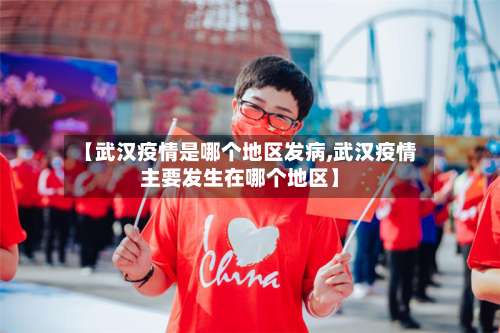 【武汉疫情是哪个地区发病,武汉疫情主要发生在哪个地区】-第1张图片