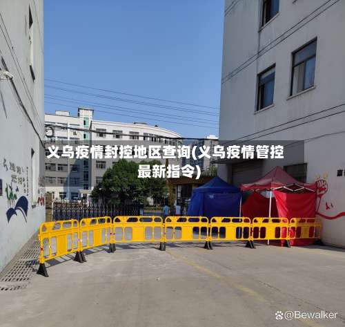 义乌疫情封控地区查询(义乌疫情管控最新指令)-第1张图片