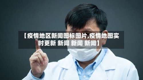 【疫情地区新闻图标图片,疫情地图实时更新 新闻 新闻 新闻】-第2张图片