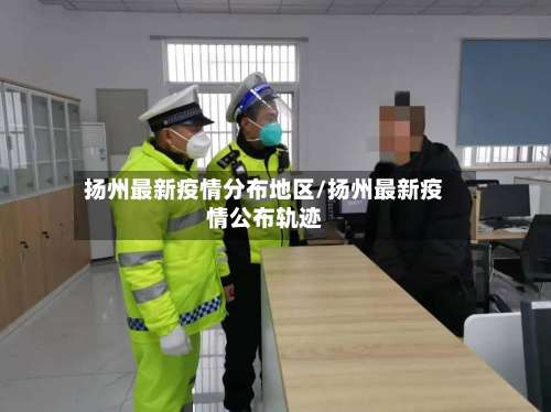 扬州最新疫情分布地区/扬州最新疫情公布轨迹-第1张图片