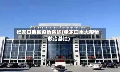 张家口地区疫情演练(张家口重大疫情救治基地)-第3张图片