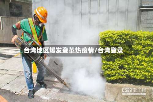 台湾地区爆发登革热疫情/台湾登录-第2张图片