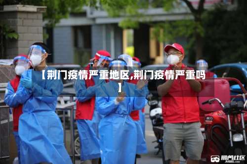 【荆门疫情严重地区,荆门疫情严重吗】-第3张图片