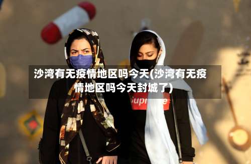 沙湾有无疫情地区吗今天(沙湾有无疫情地区吗今天封城了)-第2张图片