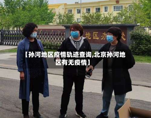 【孙河地区疫情轨迹查询,北京孙河地区有无疫情】-第2张图片
