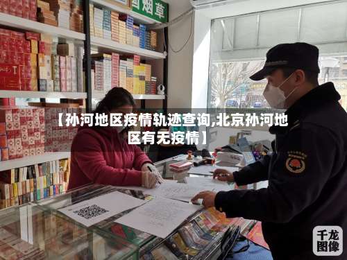 【孙河地区疫情轨迹查询,北京孙河地区有无疫情】-第3张图片