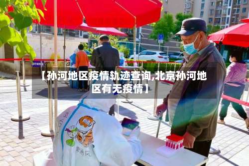 【孙河地区疫情轨迹查询,北京孙河地区有无疫情】-第1张图片