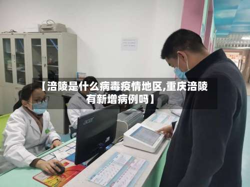 【涪陵是什么病毒疫情地区,重庆涪陵有新增病例吗】-第2张图片