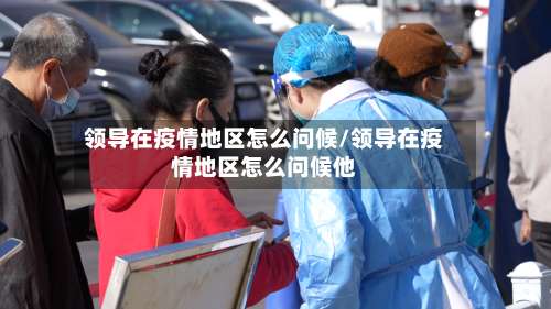 领导在疫情地区怎么问候/领导在疫情地区怎么问候他-第1张图片