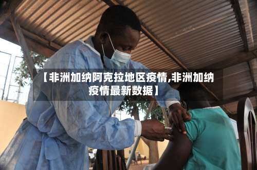 【非洲加纳阿克拉地区疫情,非洲加纳疫情最新数据】-第1张图片