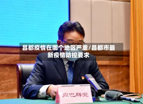 昌都疫情在哪个地区严重/昌都市最新疫情防控要求-第1张图片