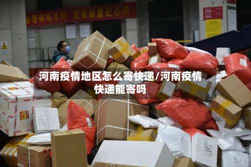 河南疫情地区怎么寄快递/河南疫情快递能寄吗-第1张图片