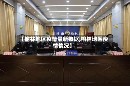 【榆林地区疫情最新数据,榆林地区疫情情况】-第1张图片