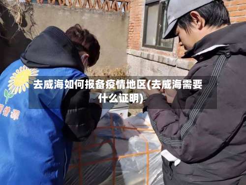 去威海如何报备疫情地区(去威海需要什么证明)-第1张图片