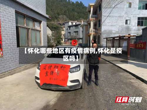 【怀化哪些地区有疫情病例,怀化是疫区吗】-第3张图片