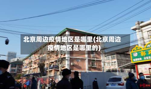 北京周边疫情地区是哪里(北京周边疫情地区是哪里的)-第3张图片