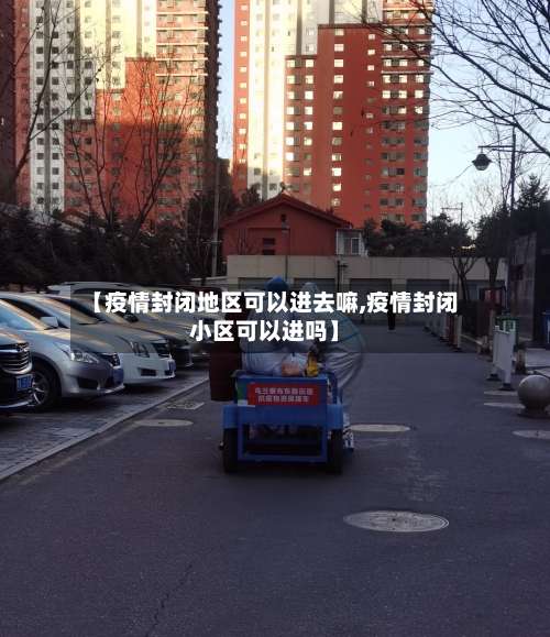 【疫情封闭地区可以进去嘛,疫情封闭小区可以进吗】-第1张图片
