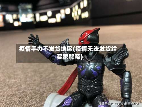 疫情手办不发货地区(疫情无法发货给买家解释)-第1张图片