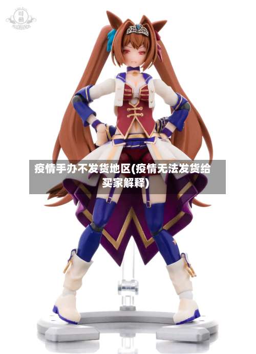 疫情手办不发货地区(疫情无法发货给买家解释)-第3张图片
