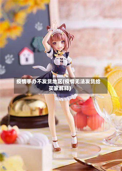 疫情手办不发货地区(疫情无法发货给买家解释)-第2张图片