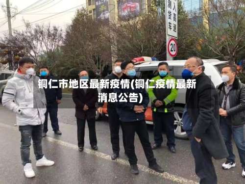 铜仁市地区最新疫情(铜仁疫情最新消息公告)-第2张图片