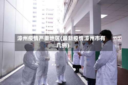 漳州疫情严重地区(最新疫情漳州市有几例)-第3张图片