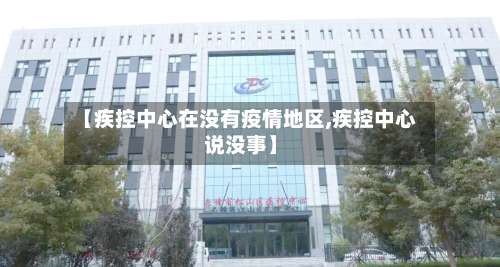 【疾控中心在没有疫情地区,疾控中心说没事】-第3张图片