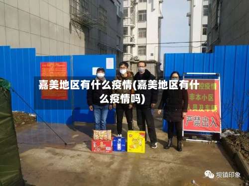 嘉美地区有什么疫情(嘉美地区有什么疫情吗)-第1张图片