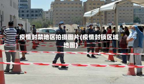 疫情封禁地区拍摄图片(疫情封锁区域地图)-第2张图片