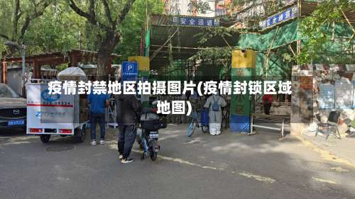 疫情封禁地区拍摄图片(疫情封锁区域地图)-第3张图片