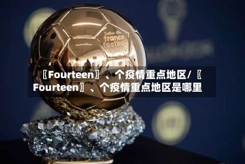 〖Fourteen〗、个疫情重点地区/〖Fourteen〗、个疫情重点地区是哪里-第1张图片