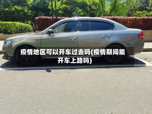 疫情地区可以开车过去吗(疫情期间能开车上路吗)-第1张图片