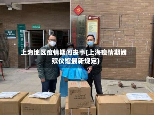 上海地区疫情期间丧事(上海疫情期间殡仪馆最新规定)-第2张图片