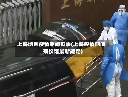 上海地区疫情期间丧事(上海疫情期间殡仪馆最新规定)-第3张图片