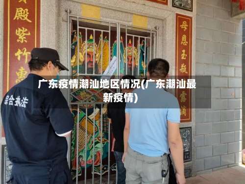 广东疫情潮汕地区情况(广东潮汕最新疫情)-第1张图片