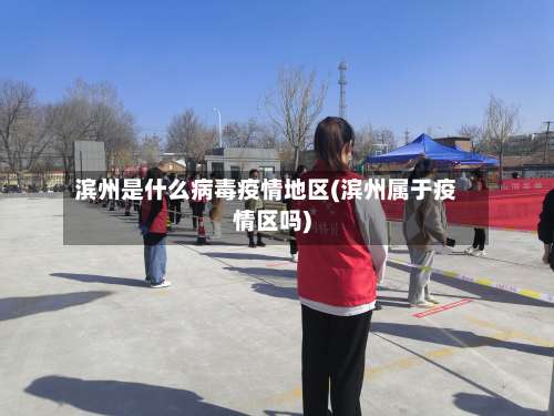 滨州是什么病毒疫情地区(滨州属于疫情区吗)-第2张图片