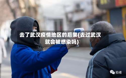 去了武汉疫情地区的后果(去过武汉就会被感染吗)-第1张图片