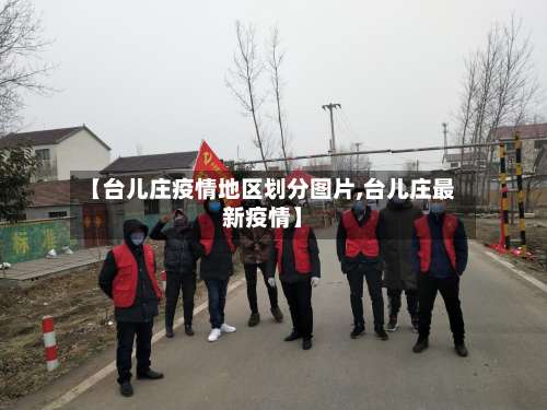 【台儿庄疫情地区划分图片,台儿庄最新疫情】-第1张图片