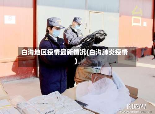 白沟地区疫情最新情况(白沟肺炎疫情)-第1张图片