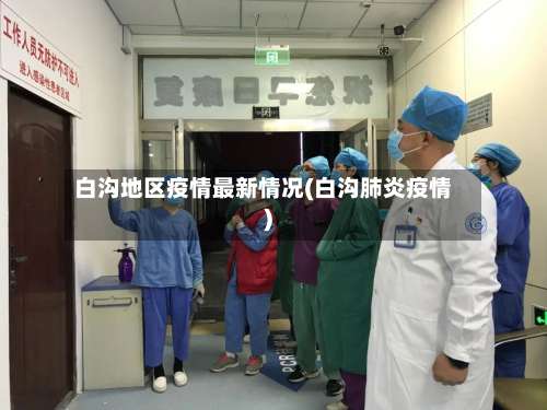 白沟地区疫情最新情况(白沟肺炎疫情)-第2张图片