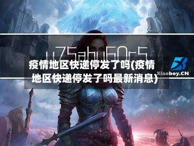 疫情地区快递停发了吗(疫情地区快递停发了吗最新消息)-第3张图片