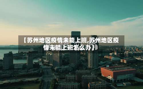 【苏州地区疫情未能上班,苏州地区疫情未能上班怎么办】-第2张图片