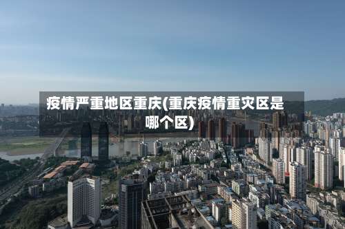 疫情严重地区重庆(重庆疫情重灾区是哪个区)-第3张图片