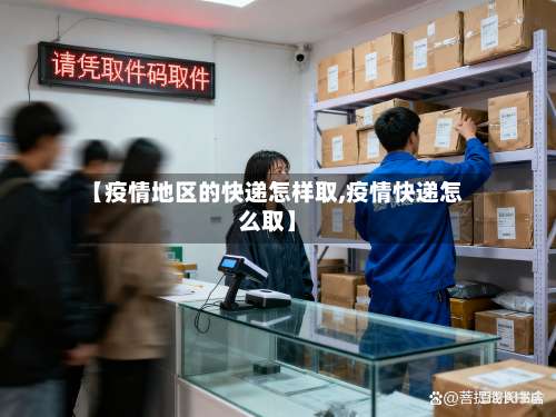 【疫情地区的快递怎样取,疫情快递怎么取】-第1张图片