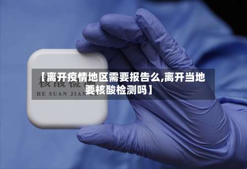 【离开疫情地区需要报告么,离开当地要核酸检测吗】-第2张图片