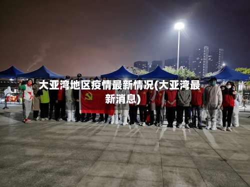 大亚湾地区疫情最新情况(大亚湾最新消息)-第1张图片