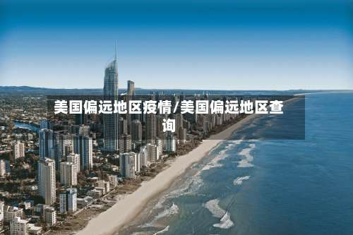 美国偏远地区疫情/美国偏远地区查询-第2张图片