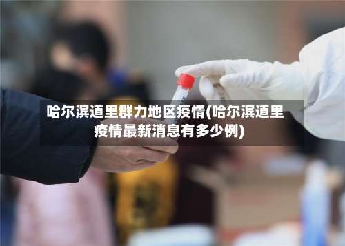 哈尔滨道里群力地区疫情(哈尔滨道里疫情最新消息有多少例)-第2张图片