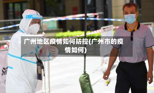广州地区疫情如何防控(广州市的疫情如何)-第1张图片