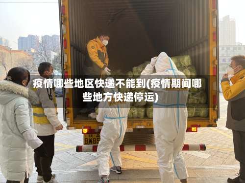 疫情哪些地区快递不能到(疫情期间哪些地方快递停运)-第1张图片
